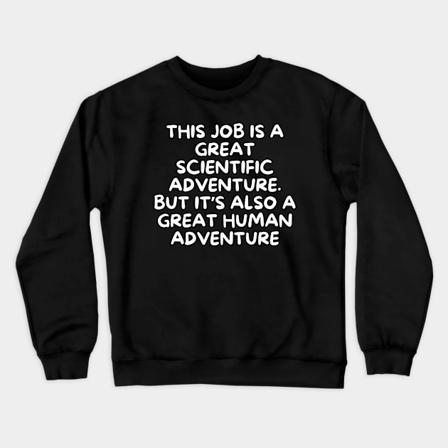 This job is a great scientific adventure. But it’s also a great human adventure Crewneck Sweatshirt by Word and Saying